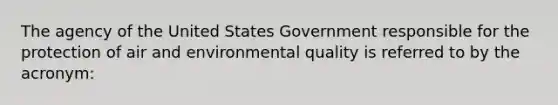 The agency of the United States Government responsible for the protection of air and environmental quality is referred to by the acronym: