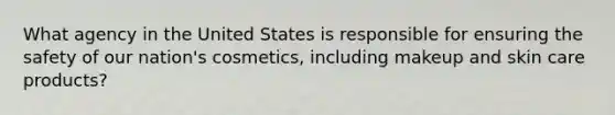 What agency in the United States is responsible for ensuring the safety of our nation's cosmetics, including makeup and skin care products?