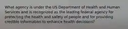 What agency is under the US Department of Health and Human Services and is recognized as the leading federal agency for protecting the health and safety of people and for providing credible information to enhance health decisions?