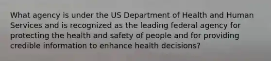 What agency is under the US Department of Health and Human Services and is recognized as the leading federal agency for protecting the health and safety of people and for providing credible information to enhance health decisions?