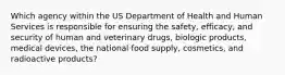 Which agency within the US Department of Health and Human Services is responsible for ensuring the safety, efficacy, and security of human and veterinary drugs, biologic products, medical devices, the national food supply, cosmetics, and radioactive products?