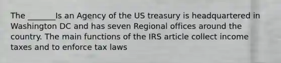 The _______Is an Agency of the US treasury is headquartered in Washington DC and has seven Regional offices around the country. The main functions of the IRS article collect income taxes and to enforce tax laws