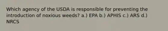 Which agency of the USDA is responsible for preventing the introduction of noxious weeds? a.) EPA b.) APHIS c.) ARS d.) NRCS