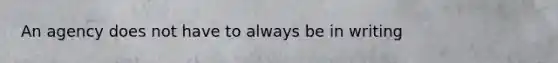 An agency does not have to always be in writing