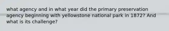 what agency and in what year did the primary preservation agency beginning with yellowstone national park in 1872? And what is its challenge?