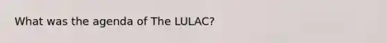 What was the agenda of The LULAC?