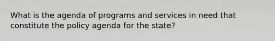 What is the agenda of programs and services in need that constitute the policy agenda for the state?