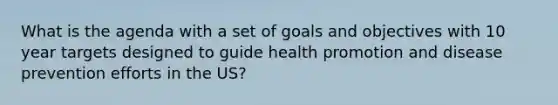 What is the agenda with a set of goals and objectives with 10 year targets designed to guide health promotion and disease prevention efforts in the US?