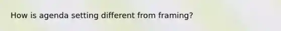 How is agenda setting different from framing?