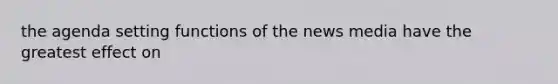 the agenda setting functions of the news media have the greatest effect on