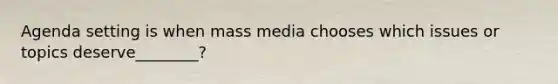 Agenda setting is when mass media chooses which issues or topics deserve________?