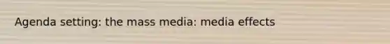 Agenda setting: the mass media: media effects