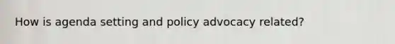 How is agenda setting and policy advocacy related?