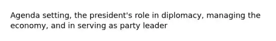 Agenda setting, the president's role in diplomacy, managing the economy, and in serving as party leader