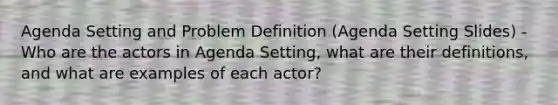 Agenda Setting and Problem Definition (Agenda Setting Slides) - Who are the actors in Agenda Setting, what are their definitions, and what are examples of each actor?