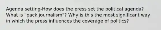 Agenda setting-How does the press set the political agenda? What is "pack journalism"? Why is this the most significant way in which the press influences the coverage of politics?