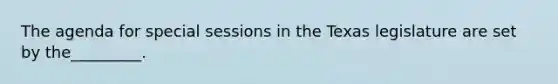 The agenda for special sessions in the Texas legislature are set by the_________.