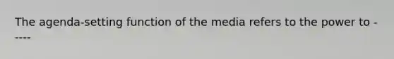 The agenda-setting function of the media refers to the power to -----