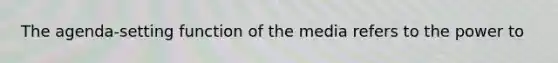 The agenda-setting function of the media refers to the power to