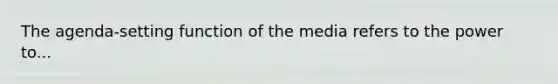 The agenda-setting function of the media refers to the power to...