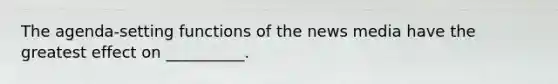 The agenda-setting functions of the news media have the greatest effect on __________.