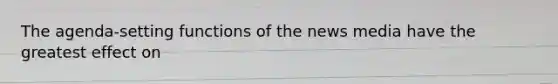 The agenda-setting functions of the news media have the greatest effect on