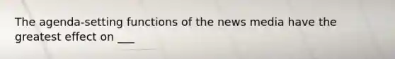 The agenda-setting functions of the news media have the greatest effect on ___