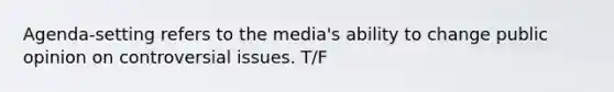 Agenda-setting refers to the media's ability to change public opinion on controversial issues. T/F