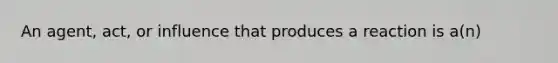 An agent, act, or influence that produces a reaction is a(n)