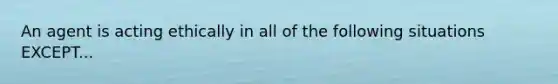 An agent is acting ethically in all of the following situations EXCEPT...