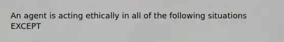 An agent is acting ethically in all of the following situations EXCEPT