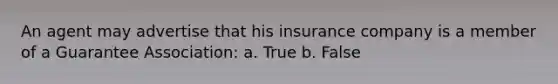 An agent may advertise that his insurance company is a member of a Guarantee Association: a. True b. False