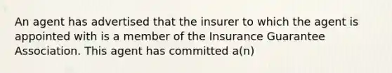 An agent has advertised that the insurer to which the agent is appointed with is a member of the Insurance Guarantee Association. This agent has committed a(n)