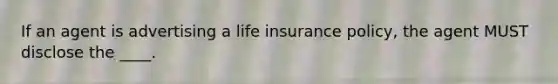 If an agent is advertising a life insurance policy, the agent MUST disclose the ____.