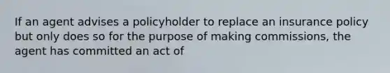 If an agent advises a policyholder to replace an insurance policy but only does so for the purpose of making commissions, the agent has committed an act of