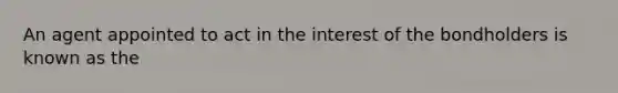 An agent appointed to act in the interest of the bondholders is known as the