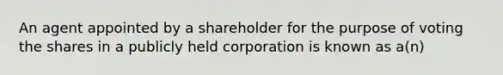 An agent appointed by a shareholder for the purpose of voting the shares in a publicly held corporation is known as a(n)