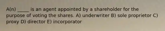 A(n) _____ is an agent appointed by a shareholder for the purpose of voting the shares. A) underwriter B) sole proprietor C) proxy D) director E) incorporator