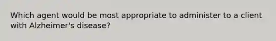 Which agent would be most appropriate to administer to a client with Alzheimer's disease?