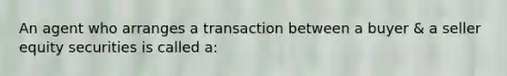 An agent who arranges a transaction between a buyer & a seller equity securities is called a: