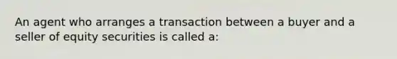 An agent who arranges a transaction between a buyer and a seller of equity securities is called a: