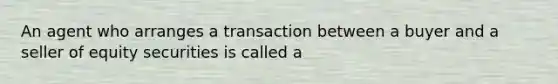 An agent who arranges a transaction between a buyer and a seller of equity securities is called a