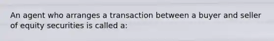 An agent who arranges a transaction between a buyer and seller of equity securities is called a: