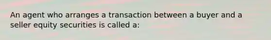 An agent who arranges a transaction between a buyer and a seller equity securities is called a: