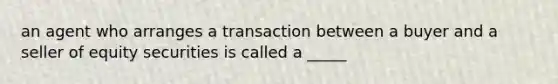 an agent who arranges a transaction between a buyer and a seller of equity securities is called a _____