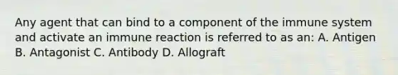 Any agent that can bind to a component of the immune system and activate an immune reaction is referred to as an: A. Antigen B. Antagonist C. Antibody D. Allograft