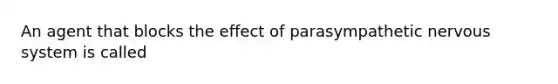 An agent that blocks the effect of parasympathetic <a href='https://www.questionai.com/knowledge/kThdVqrsqy-nervous-system' class='anchor-knowledge'>nervous system</a> is called