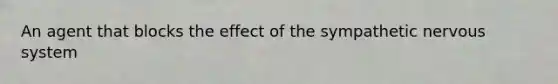 An agent that blocks the effect of the sympathetic nervous system