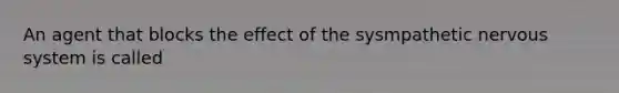 An agent that blocks the effect of the sysmpathetic <a href='https://www.questionai.com/knowledge/kThdVqrsqy-nervous-system' class='anchor-knowledge'>nervous system</a> is called