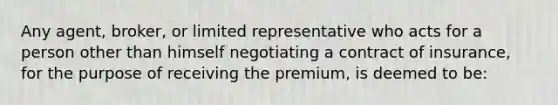 Any agent, broker, or limited representative who acts for a person other than himself negotiating a contract of insurance, for the purpose of receiving the premium, is deemed to be: